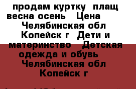 продам куртку- плащ весна-осень › Цена ­ 400 - Челябинская обл., Копейск г. Дети и материнство » Детская одежда и обувь   . Челябинская обл.,Копейск г.